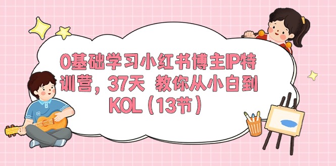 （10764期）0基础学习小红书博主IP特训营，37天 教你从小白到KOL（13节）-甄选网创