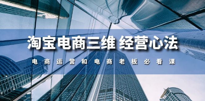 （10761期）淘宝电商三维 经营心法：电商运营和电商老板必看课（59节课）-甄选网创