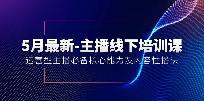 （10744期）5月最新-主播线下培训课【40期】：运营型主播必备核心能力及内容性播法-甄选网创