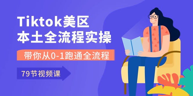 （10743期）Tiktok-美区本土全流程实操课，带你从0-1跑通全流程（79节课）-甄选网创