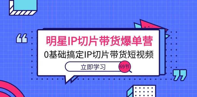 （10732期）明星IP切片带货爆单营，0基础搞定IP切片带货短视频（69节课）-甄选网创