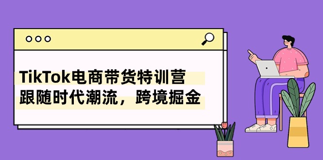 （10730期）TikTok电商带货特训营，跟随时代潮流，跨境掘金（8节课）-甄选网创