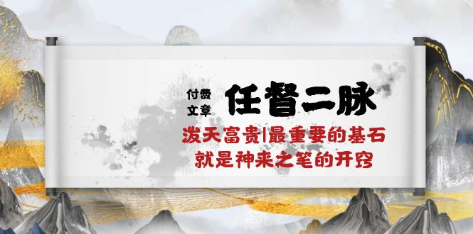 （10659期）某付费文章《任督 二脉 泼天富贵|最重要的基石 就是神来之笔的开窍|万字》-甄选网创