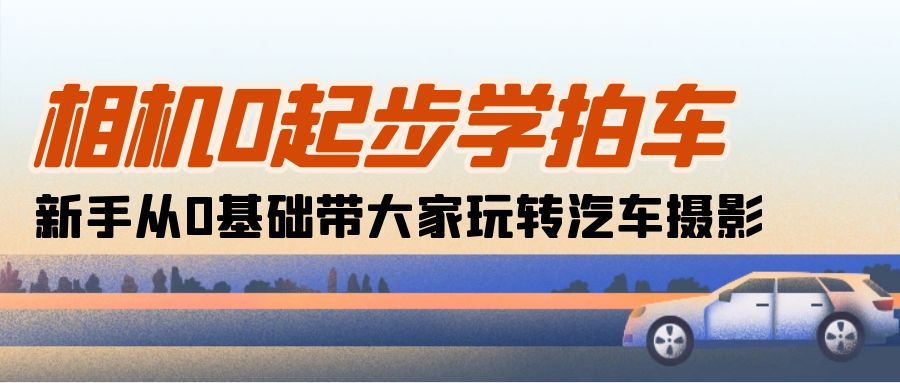 （10657期）相机0起步学拍车：新手从0基础带大家玩转汽车摄影（18节课）-甄选网创