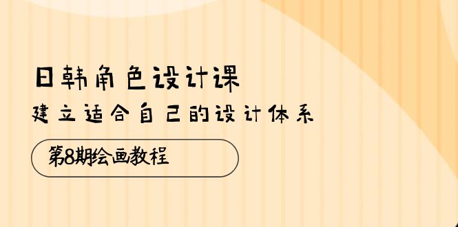 （10641期）日韩 角色设计课：第8期绘画教程，建立适合自己的设计体系（38节课）-甄选网创