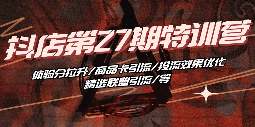 （10625期）抖店·第27期特训营 体验分拉升/商品卡引流/投流效果优化/精选联盟引流/等-甄选网创