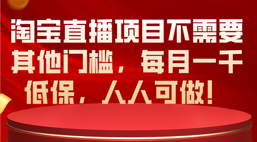 （10614期）淘宝直播项目不需要其他门槛，每月一千低保，人人可做！-甄选网创