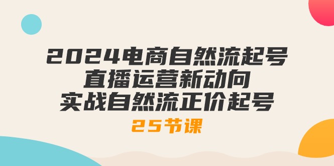 （10609期）2024电商自然流起号，直播运营新动向 实战自然流正价起号-25节课-甄选网创