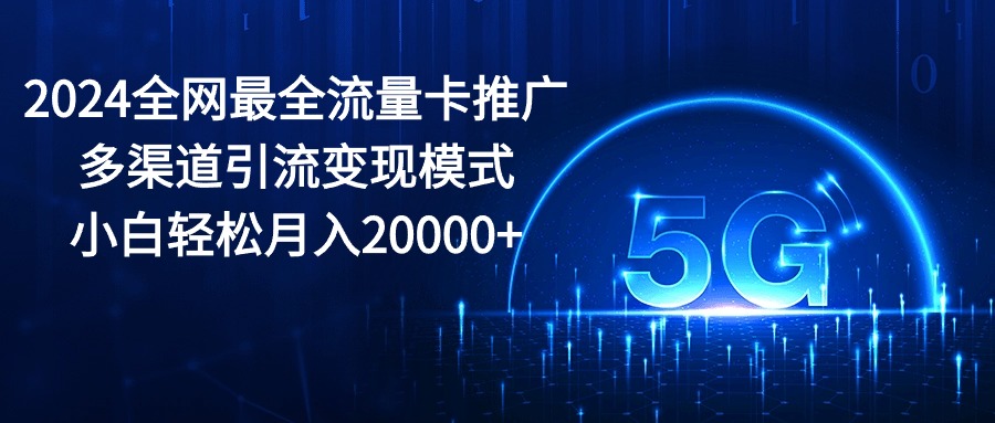 （10608期）2024全网最全流量卡推广多渠道引流变现模式，小白轻松月入20000+-甄选网创