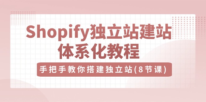 （10584期）Shopify独立站-建站体系化教程，手把手教你搭建独立站（8节视频课）-甄选网创