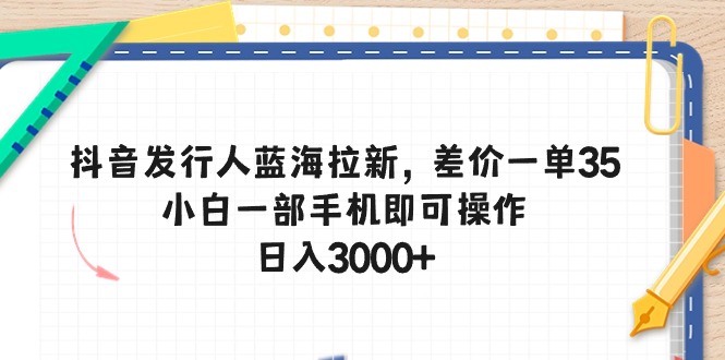 （10557期）抖音发行人蓝海拉新，差价一单35，小白一部手机即可操作，日入3000+-甄选网创