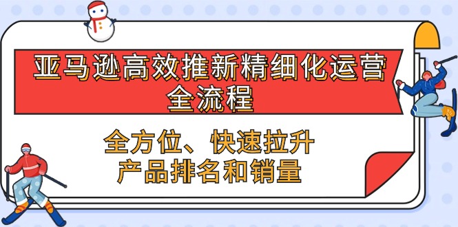 （10554期）亚马逊-高效推新精细化 运营全流程，全方位、快速 拉升产品排名和销量-甄选网创