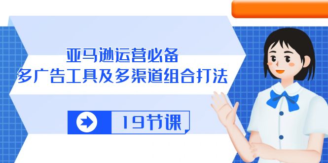 （10552期）亚马逊 运营必备，多广告 工具及多渠道组合打法（19节课）-甄选网创