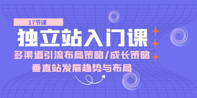 （10549期）独立站 入门课：多渠道 引流布局策略/成长策略/垂直站发展趋势与布局-甄选网创