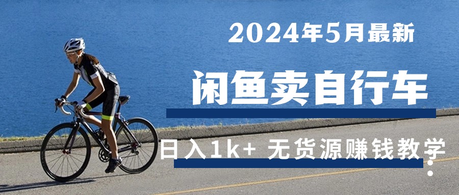 （10543期）2024年5月闲鱼卖自行车日入1k+ 最新无货源赚钱教学-甄选网创