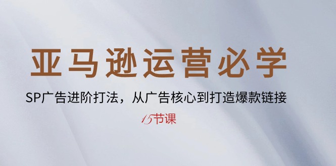 （10531期）亚马逊运营必学： SP广告进阶打法，从广告核心到打造爆款链接-15节课-甄选网创