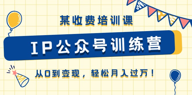 （10965期）某收费培训课《IP公众号训练营》从0到变现，轻松月入过万！-甄选网创