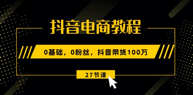 （10949期）抖音电商教程：0基础，0粉丝，抖音带货100万（27节视频课）-甄选网创