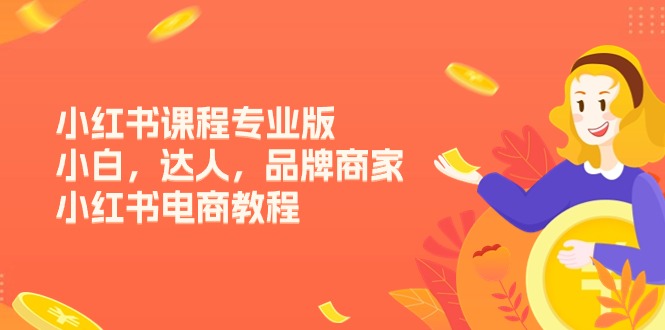 （11022期）小红书课程专业版，小白，达人，品牌商家，小红书电商教程（15节）-甄选网创