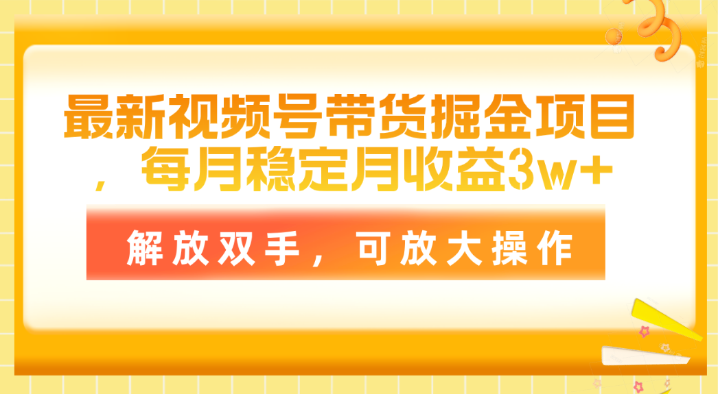 （11010期）最新视频号带货掘金项目，每月稳定月收益3w+，解放双手，可放大操作-甄选网创