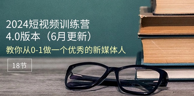 （11006期）2024短视频训练营-6月4.0版本：教你从0-1做一个优秀的新媒体人（18节）-甄选网创