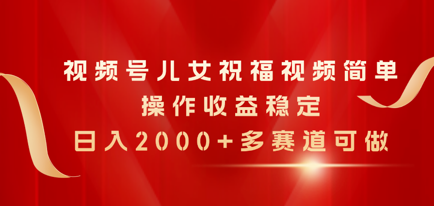 （11060期）视频号儿女祝福视频，简单操作收益稳定，日入2000+，多赛道可做-甄选网创