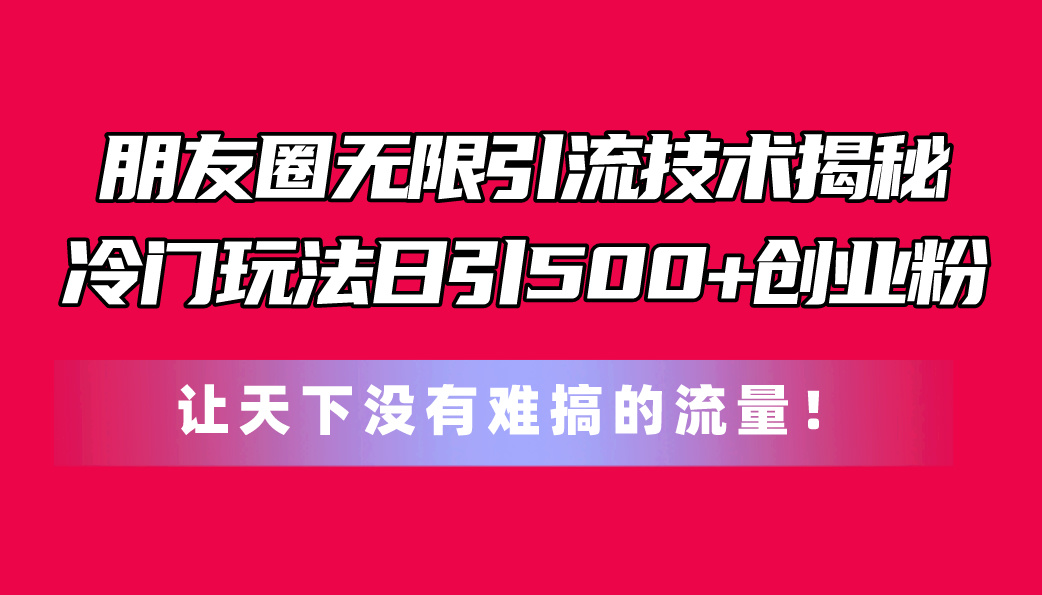 （11031期）朋友圈无限引流技术揭秘，一个冷门玩法日引500+创业粉，让天下没有难搞…-甄选网创