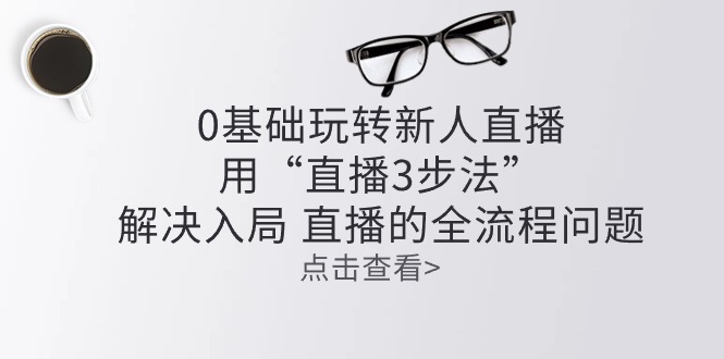 （10916期）零基础玩转新人直播：用“直播3步法”解决入局 直播全流程问题-甄选网创