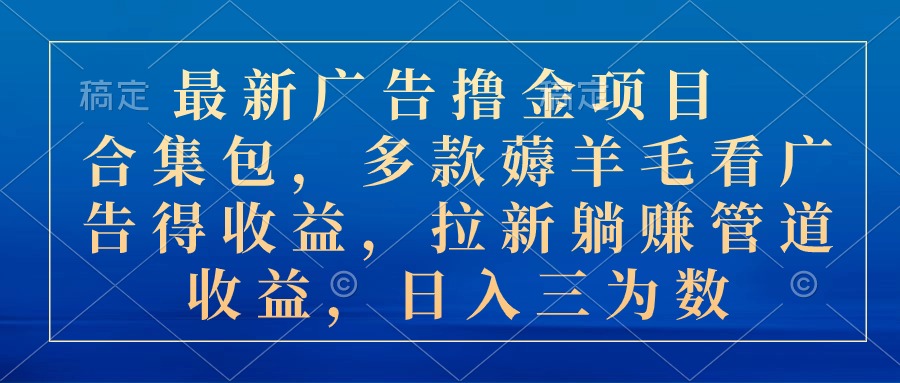 （10906期）最新广告撸金项目合集包，多款薅羊毛看广告收益 拉新管道收益，日入三为数-甄选网创