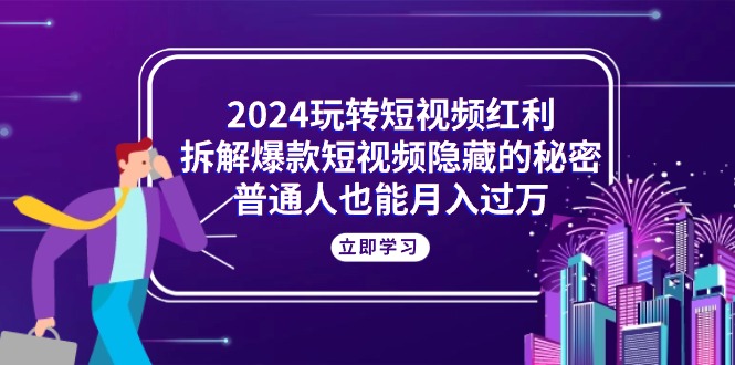 （10890期）2024玩转短视频红利，拆解爆款短视频隐藏的秘密，普通人也能月入过万-甄选网创