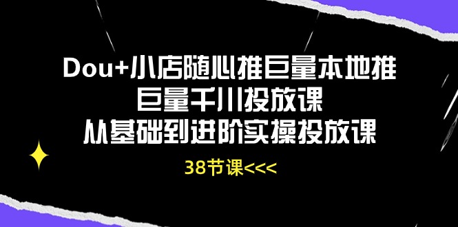 （10852期）Dou+小店随心推巨量本地推巨量千川投放课从基础到进阶实操投放课（38节）-甄选网创