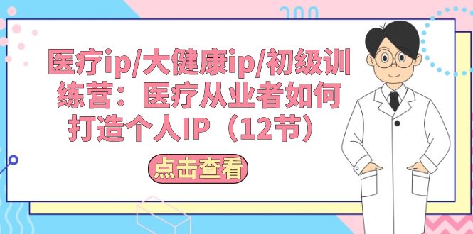 （10851期）医疗ip/大健康ip/初级训练营：医疗从业者如何打造个人IP（12节）-甄选网创