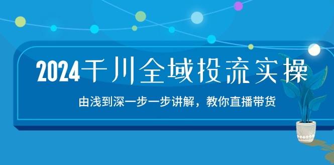 （10848期）2024千川-全域投流精品实操：由谈到深一步一步讲解，教你直播带货-15节-甄选网创