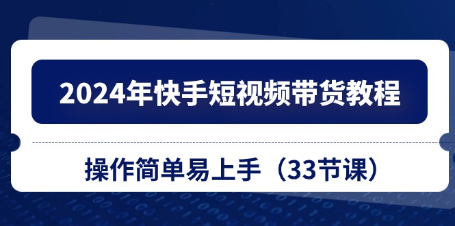 （10834期）2024年快手短视频带货教程，操作简单易上手（33节课）-甄选网创