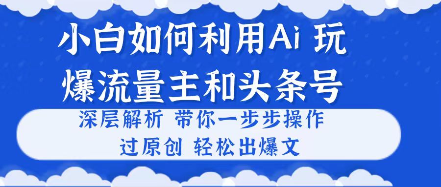 （10882期）小白如何利用Ai，完爆流量主和头条号 深层解析，一步步操作，过原创出爆文-甄选网创