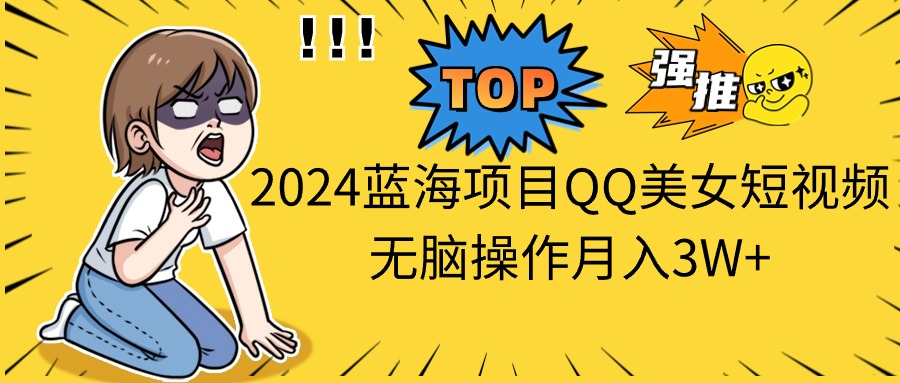 （10862期）2024蓝海项目QQ美女短视频无脑操作月入3W+-甄选网创