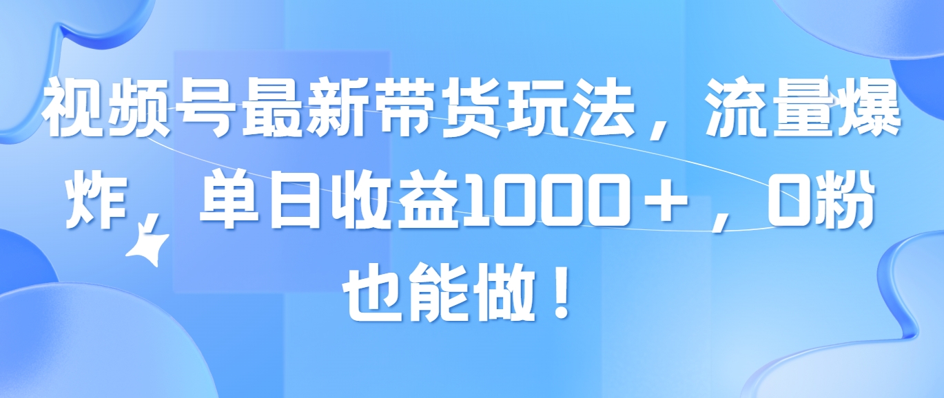 （10858期）视频号最新带货玩法，流量爆炸，单日收益1000＋，0粉也能做！-甄选网创