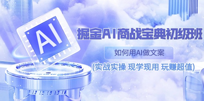 （10813期）掘金AI 商战 宝典 初级班：如何用AI做文案(实战实操 现学现用 玩赚超值)-甄选网创