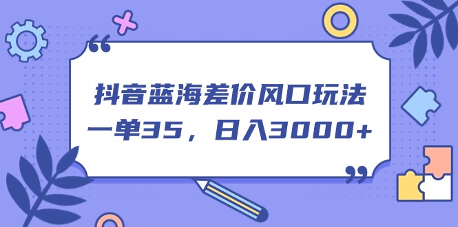 （11274期）抖音蓝海差价风口玩法，一单35，日入3000+-甄选网创