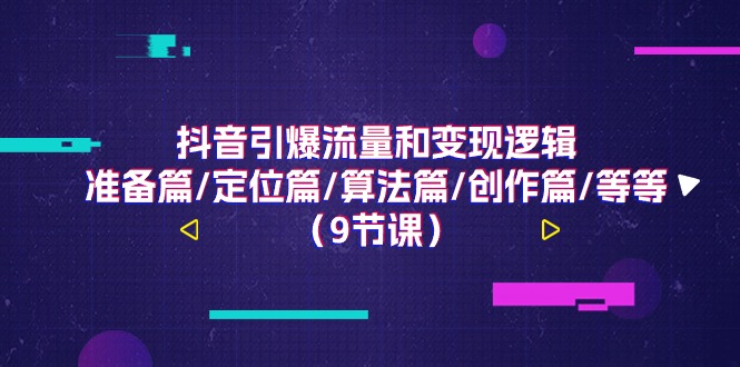 （11257期）抖音引爆流量和变现逻辑，准备篇/定位篇/算法篇/创作篇/等等（9节课）-甄选网创