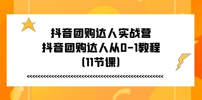 （11255期）抖音团购达人实战营，抖音团购达人从0-1教程（11节课）-甄选网创