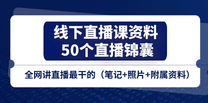 （11319期）线下直播课资料、50个-直播锦囊，全网讲直播最干的（笔记+照片+附属资料）-甄选网创