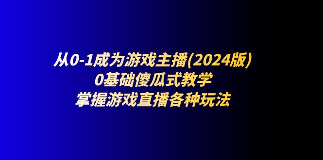 （11318期）从0-1成为游戏主播(2024版)：0基础傻瓜式教学，掌握游戏直播各种玩法-甄选网创