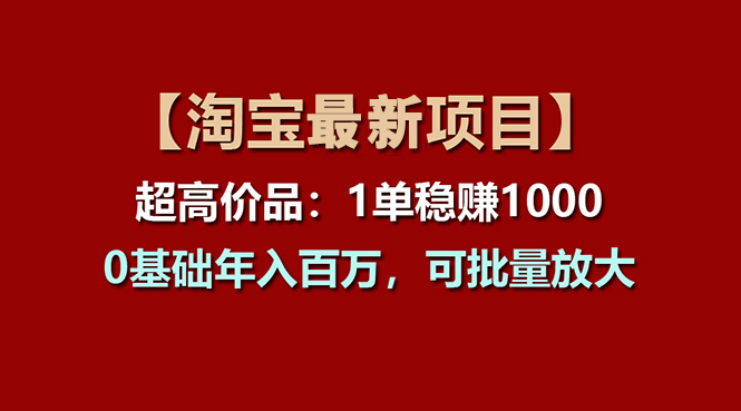 （11246期）【淘宝项目】超高价品：1单赚1000多，0基础年入百万，可批量放大-甄选网创