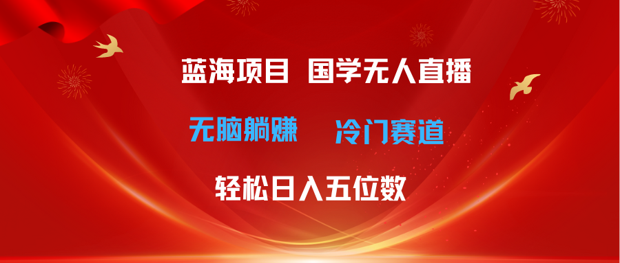 （11232期）超级蓝海项目 国学无人直播日入五位数 无脑躺赚冷门赛道 最新玩法-甄选网创