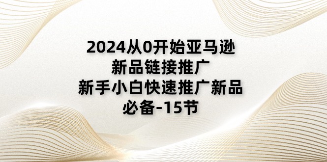 （11224期）2024从0开始亚马逊新品链接推广，新手小白快速推广新品的必备-15节-甄选网创