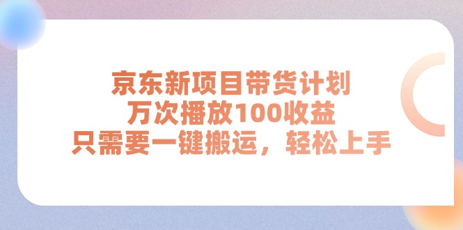 （11300期）京东新项目带货计划，万次播放100收益，只需要一键搬运，轻松上手-甄选网创