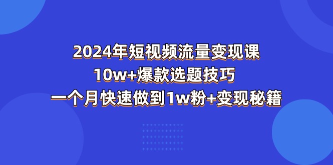 （11299期）2024年短视频-流量变现课：10w+爆款选题技巧 一个月快速做到1w粉+变现秘籍-甄选网创