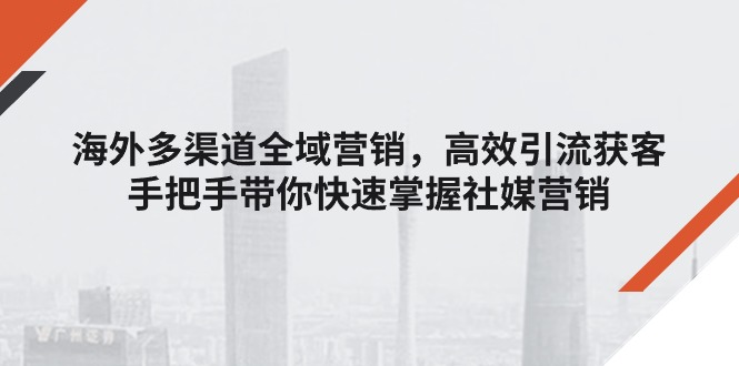 （11286期）海外多渠道 全域营销，高效引流获客，手把手带你快速掌握社媒营销-甄选网创