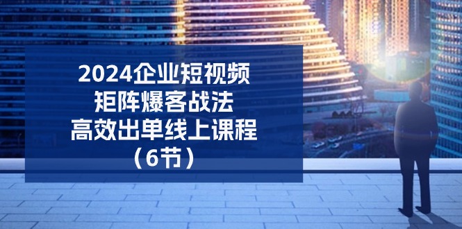 （11285期）2024企业-短视频-矩阵 爆客战法，高效出单线上课程（6节）-甄选网创